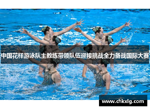 中国花样游泳队主教练带领队伍迎接挑战全力备战国际大赛
