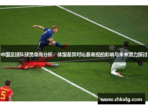 中国足球队球员身高分析：体型差异对比赛表现的影响与未来潜力探讨