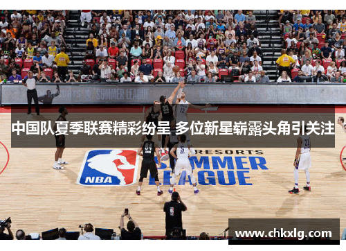 中国队夏季联赛精彩纷呈 多位新星崭露头角引关注