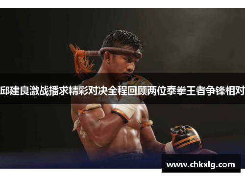 邱建良激战播求精彩对决全程回顾两位泰拳王者争锋相对