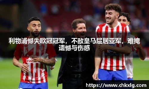 利物浦憾失欧冠冠军，不敌皇马屈居亚军，难掩遗憾与伤感