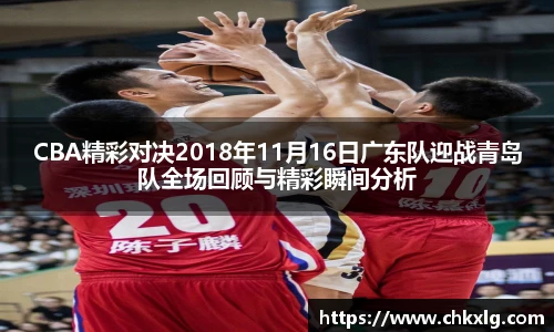 CBA精彩对决2018年11月16日广东队迎战青岛队全场回顾与精彩瞬间分析