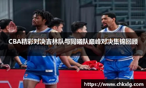CBA精彩对决吉林队与同曦队巅峰对决集锦回顾