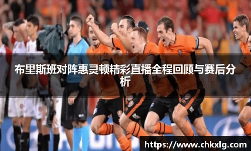 布里斯班对阵惠灵顿精彩直播全程回顾与赛后分析