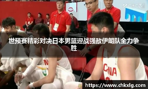 世预赛精彩对决日本男篮迎战强敌伊朗队全力争胜